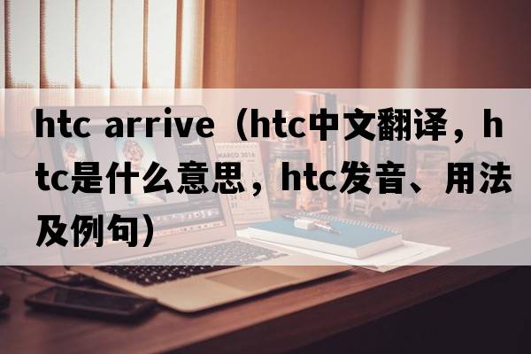 htc arrive（htc中文翻譯，htc是什么意思，htc發(fā)音、用法及例句）