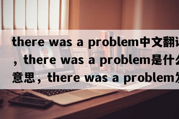 there was a problem中文翻譯，there was a problem是什么意思，there was a problem發(fā)音、用法及例句