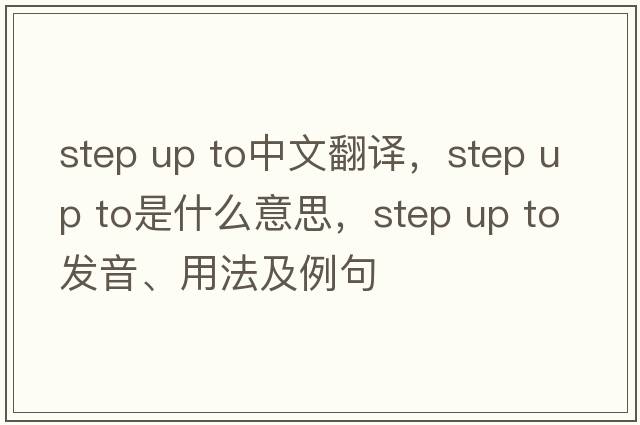 step up to中文翻譯，step up to是什么意思，step up to發(fā)音、用法及例句