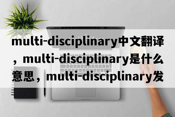 multi-disciplinary中文翻譯，multi-disciplinary是什么意思，multi-disciplinary發(fā)音、用法及例句