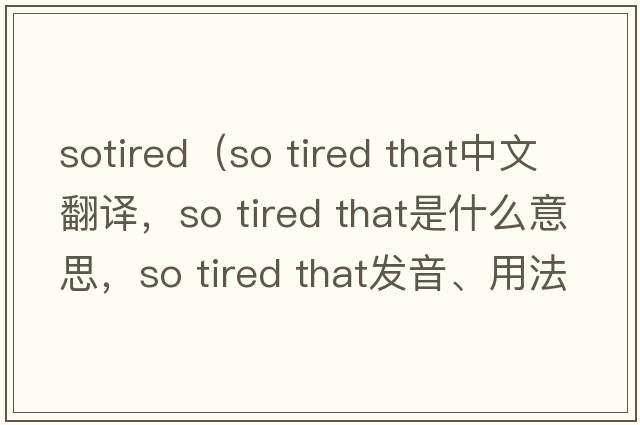 sotired（so tired that中文翻譯，so tired that是什么意思，so tired that發(fā)音、用法及例句）