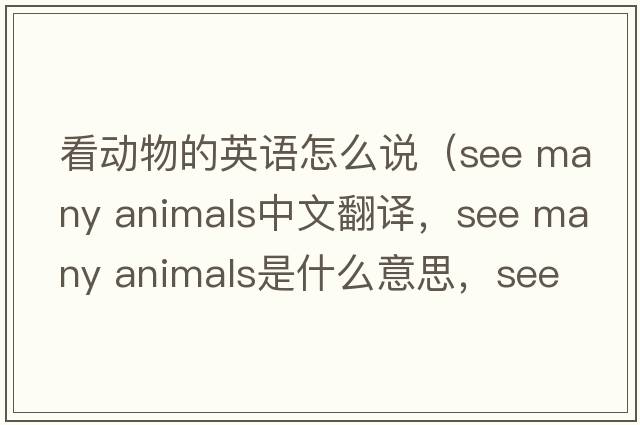 看動物的英語怎么說（see many animals中文翻譯，see many animals是什么意思，see many animals發(fā)音、用法及例句）