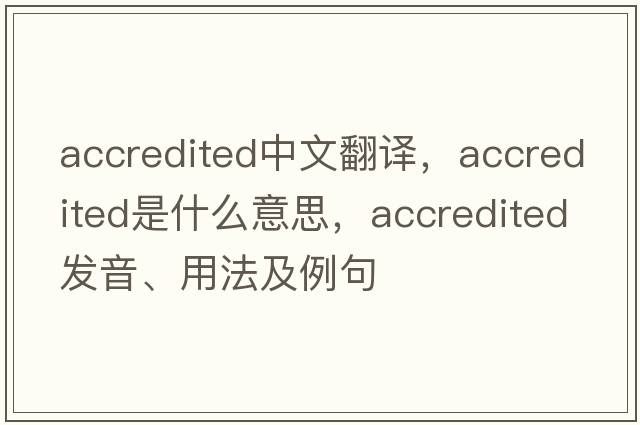 accredited中文翻譯，accredited是什么意思，accredited發(fā)音、用法及例句
