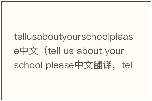 tellusaboutyourschoolplease中文（tell us about your school please中文翻譯，tell us about your school please是