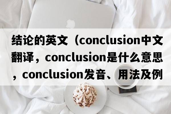結(jié)論的英文（conclusion中文翻譯，conclusion是什么意思，conclusion發(fā)音、用法及例句）