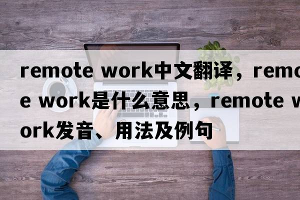 remote work中文翻譯，remote work是什么意思，remote work發(fā)音、用法及例句