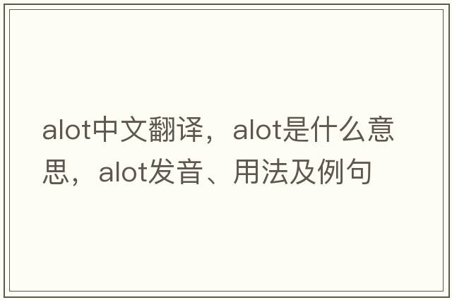 alot中文翻譯，alot是什么意思，alot發(fā)音、用法及例句