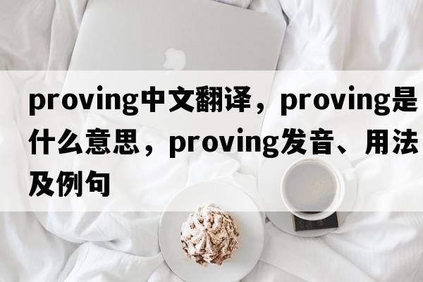 proving中文翻譯，proving是什么意思，proving發(fā)音、用法及例句