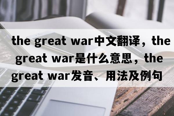 the great war中文翻譯，the great war是什么意思，the great war發(fā)音、用法及例句