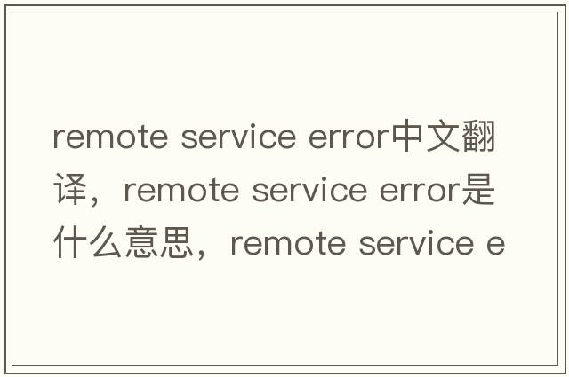 remote service error中文翻譯，remote service error是什么意思，remote service error發(fā)音、用法及例句