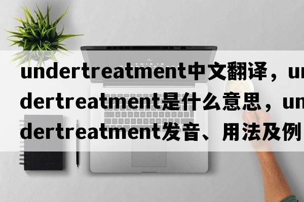undertreatment中文翻譯，undertreatment是什么意思，undertreatment發(fā)音、用法及例句