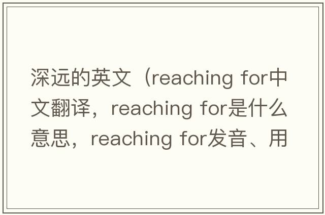 深遠(yuǎn)的英文（reaching for中文翻譯，reaching for是什么意思，reaching for發(fā)音、用法及例句）