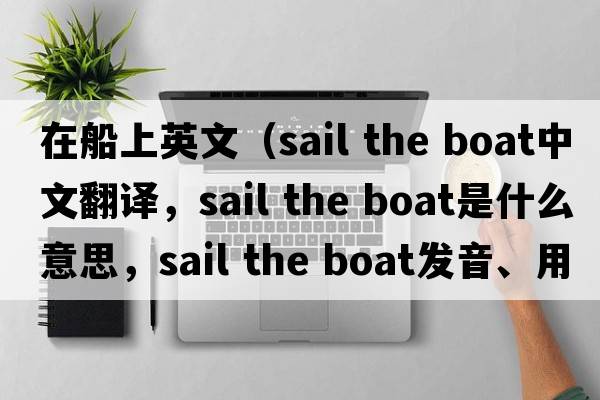 在船上英文（sail the boat中文翻譯，sail the boat是什么意思，sail the boat發(fā)音、用法及例句）