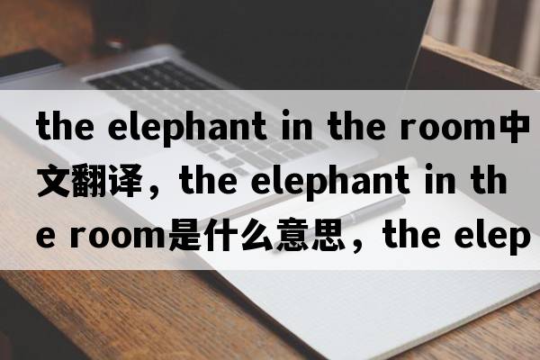 the elephant in the room中文翻譯，the elephant in the room是什么意思，the elephant in the room發(fā)音、用法及例句