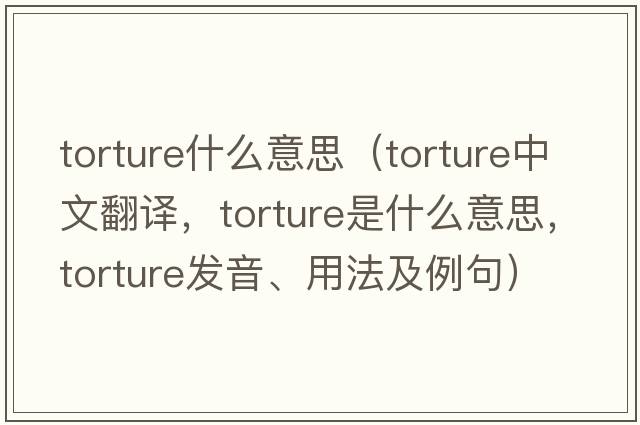 torture什么意思（torture中文翻譯，torture是什么意思，torture發(fā)音、用法及例句）
