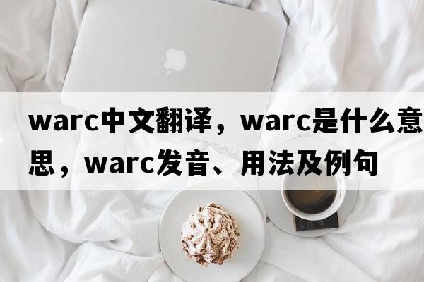 WARC中文翻譯，WARC是什么意思，WARC發(fā)音、用法及例句