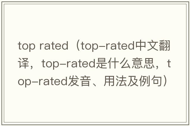 top rated（top-rated中文翻譯，top-rated是什么意思，top-rated發(fā)音、用法及例句）