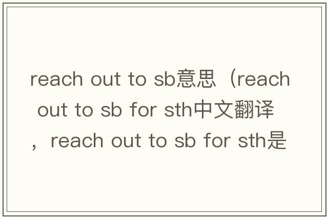 reach out to sb意思（reach out to sb for sth中文翻譯，reach out to sb for sth是什么意思，reach out to sb for sth發(fā)音