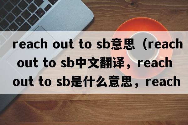 reach out to sb意思（reach out to sb中文翻譯，reach out to sb是什么意思，reach out to sb發(fā)音、用法及例句）