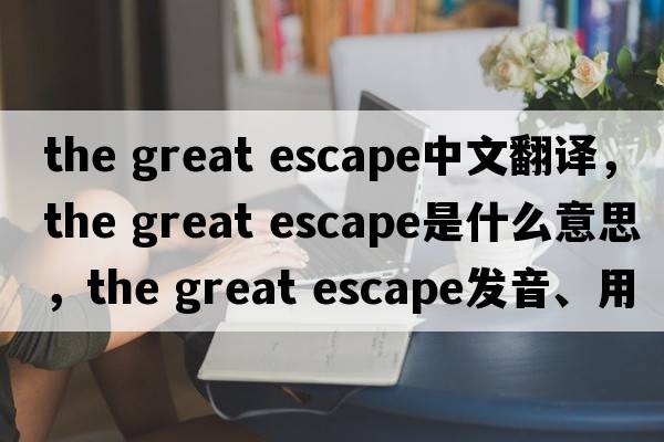 the great escape中文翻譯，the great escape是什么意思，the great escape發(fā)音、用法及例句