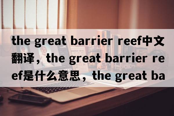 the great barrier reef中文翻譯，the great barrier reef是什么意思，the great barrier reef發(fā)音、用法及例句