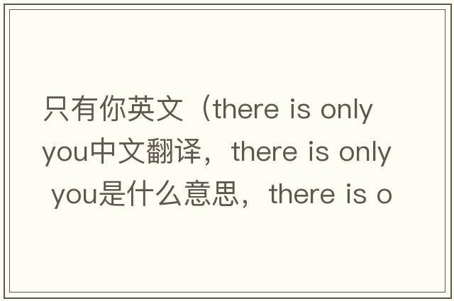 只有你英文（there is only you中文翻譯，there is only you是什么意思，there is only you發(fā)音、用法及例句）