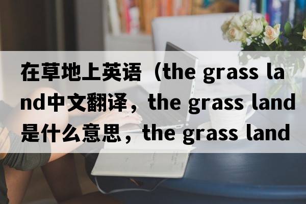 在草地上英語（the grass land中文翻譯，the grass land是什么意思，the grass land發(fā)音、用法及例句）