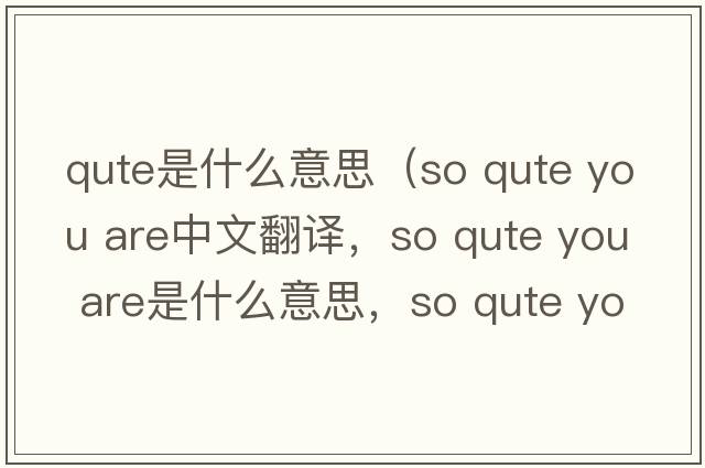 qute是什么意思（so qute you are中文翻譯，so qute you are是什么意思，so qute you are發(fā)音、用法及例句）