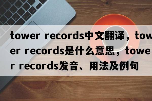 tower records中文翻譯，tower records是什么意思，tower records發(fā)音、用法及例句