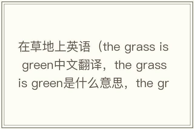 在草地上英語（the grass is green中文翻譯，the grass is green是什么意思，the grass is green發(fā)音、用法及例句）