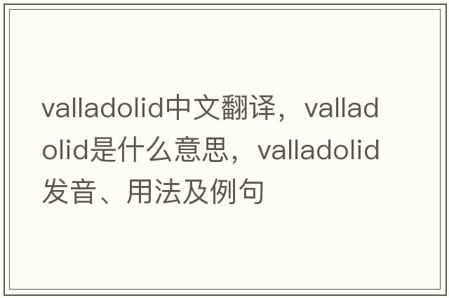 Valladolid中文翻譯，Valladolid是什么意思，Valladolid發(fā)音、用法及例句