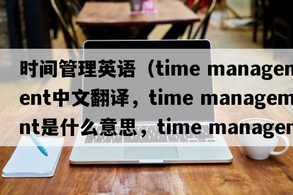 時間管理英語（time management中文翻譯，time management是什么意思，time management發(fā)音、用法及例句）