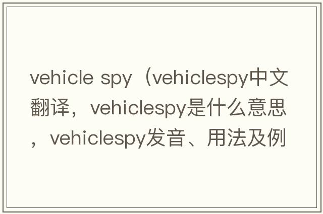 vehicle spy（vehiclespy中文翻譯，vehiclespy是什么意思，vehiclespy發(fā)音、用法及例句）