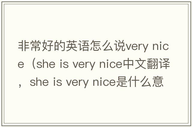 非常好的英語怎么說very nice（she is very nice中文翻譯，she is very nice是什么意思，she is very nice發(fā)音、用法及例句）
