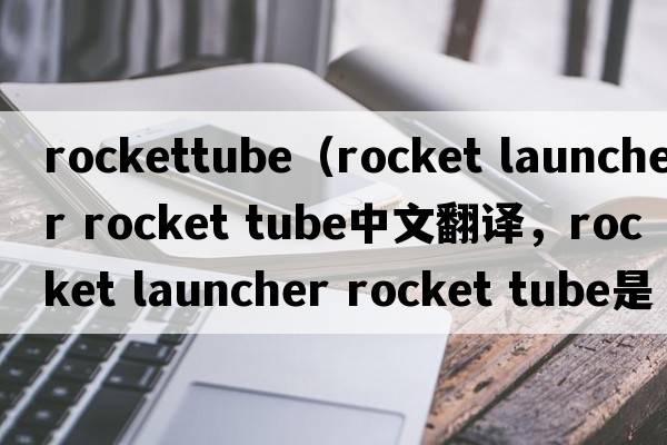 rockettube（rocket launcher rocket tube中文翻譯，rocket launcher rocket tube是什么意思，rocket launcher rocket t