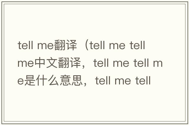 tell me翻譯（tell me tell me中文翻譯，tell me tell me是什么意思，tell me tell me發(fā)音、用法及例句）