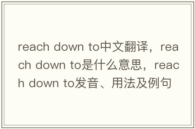 reach down to中文翻譯，reach down to是什么意思，reach down to發(fā)音、用法及例句