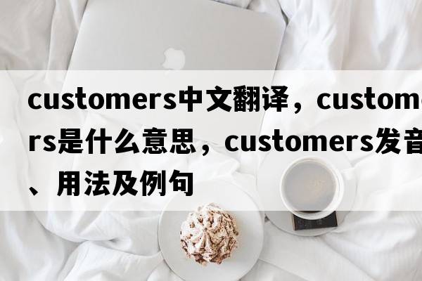 customers中文翻譯，customers是什么意思，customers發(fā)音、用法及例句