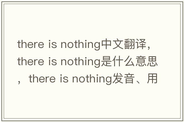 there is nothing中文翻譯，there is nothing是什么意思，there is nothing發(fā)音、用法及例句