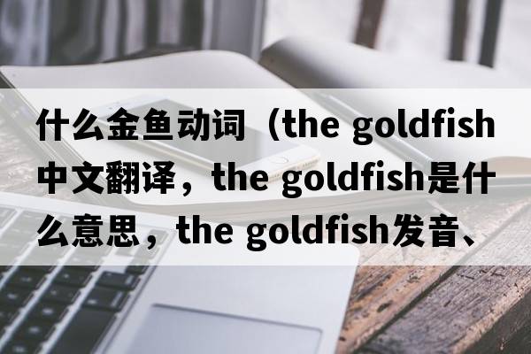 什么金魚動(dòng)詞（the goldfish中文翻譯，the goldfish是什么意思，the goldfish發(fā)音、用法及例句）
