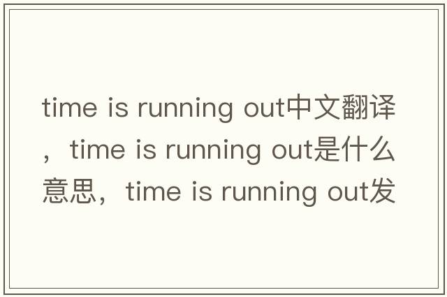 time is running out中文翻譯，time is running out是什么意思，time is running out發(fā)音、用法及例句