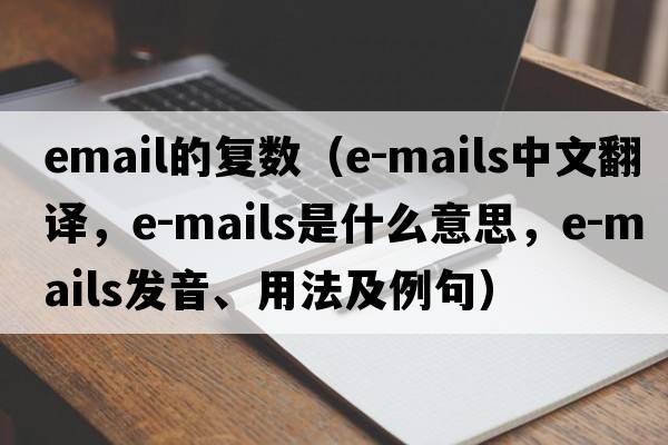email的復(fù)數(shù)（e-mails中文翻譯，e-mails是什么意思，e-mails發(fā)音、用法及例句）