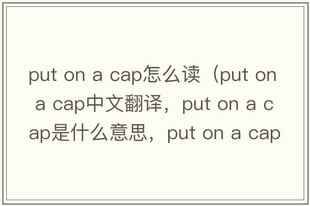 put on a cap怎么讀（put on a cap中文翻譯，put on a cap是什么意思，put on a cap發(fā)音、用法及例句）
