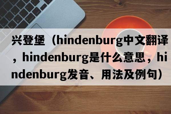 興登堡（Hindenburg中文翻譯，Hindenburg是什么意思，Hindenburg發(fā)音、用法及例句）