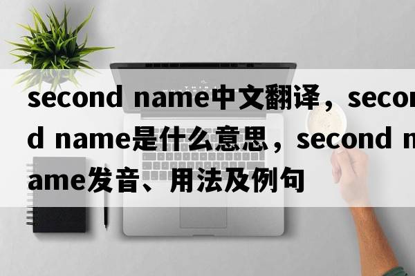 second name中文翻譯，second name是什么意思，second name發(fā)音、用法及例句