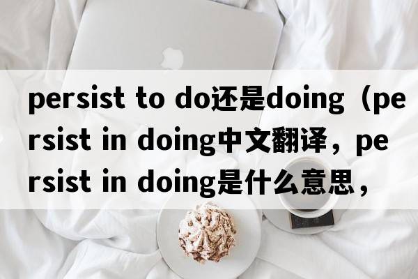 persist to do還是doing（persist in doing中文翻譯，persist in doing是什么意思，persist in doing發(fā)音、用法及例句）