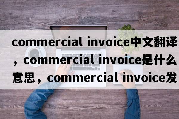 commercial invoice中文翻譯，commercial invoice是什么意思，commercial invoice發(fā)音、用法及例句