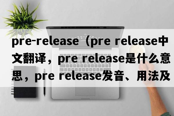 pre-release（pre release中文翻譯，pre release是什么意思，pre release發(fā)音、用法及例句）