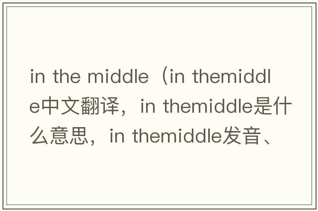 in the middle（in themiddle中文翻譯，in themiddle是什么意思，in themiddle發(fā)音、用法及例句）