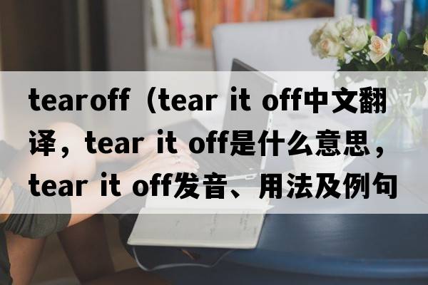 tearoff（tear it off中文翻譯，tear it off是什么意思，tear it off發(fā)音、用法及例句）